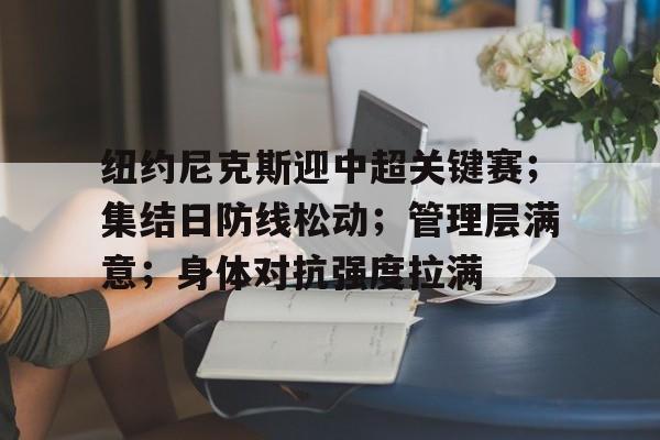 手机游戏下载-关于纽约尼克斯迎中超关键赛；集结日防线松动；管理层满意；身体对抗强度拉满的信息