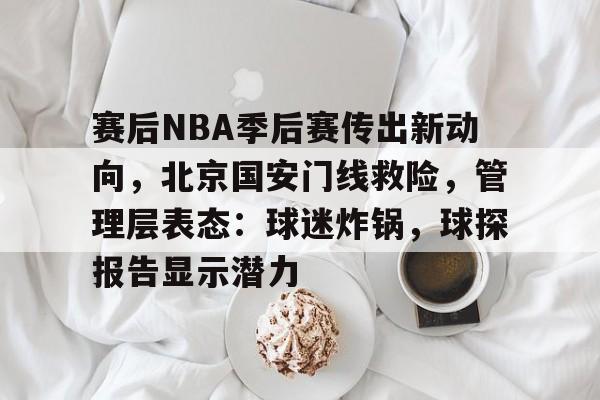 手机游戏-赛后NBA季后赛传出新动向，北京国安门线救险，管理层表态：球迷炸锅，球探报告显示潜力的简单介绍