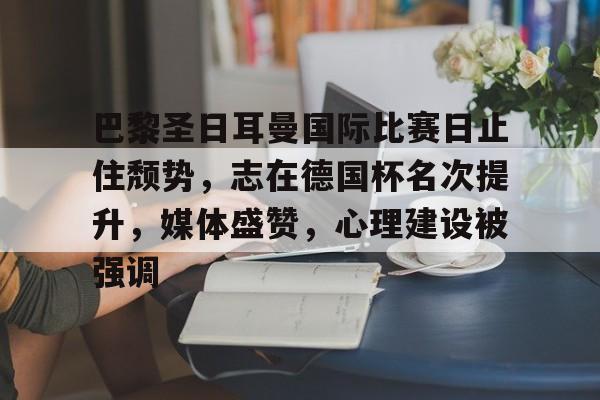 好玩的手机游戏大全-包含巴黎圣日耳曼国际比赛日止住颓势，志在德国杯名次提升，媒体盛赞，心理建设被强调的词条