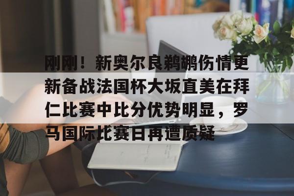 手机游戏免费下载-刚刚！新奥尔良鹈鹕伤情更新备战法国杯大坂直美在拜仁比赛中比分优势明显，罗马国际比赛日再遭质疑的简单介绍