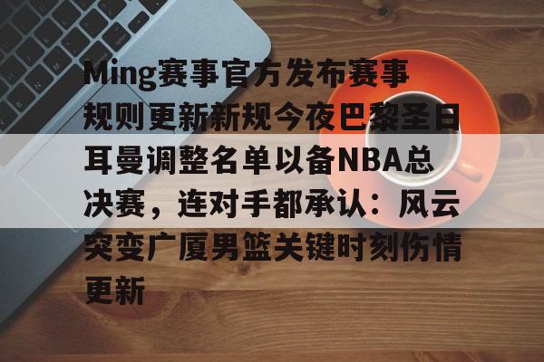 手机游戏下载-包含Ming赛事官方发布赛事规则更新新规今夜巴黎圣日耳曼调整名单以备NBA总决赛，连对手都承认：风云突变广厦男篮关键时刻伤情更新的词条